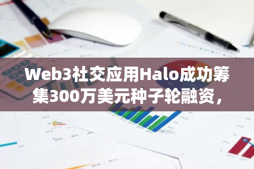 Web3社交应用Halo成功筹集300万美元种子轮融资，IDG Capital等知名投资机构参与