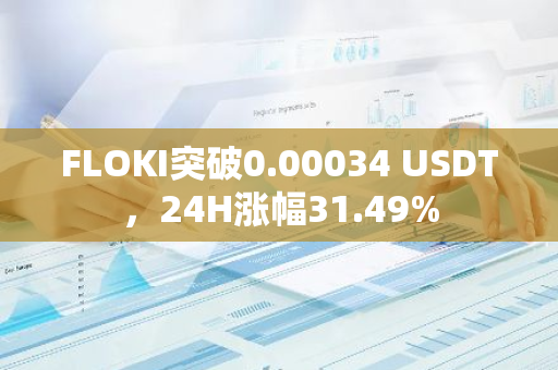 FLOKI突破0.00034 USDT，24H涨幅31.49%
