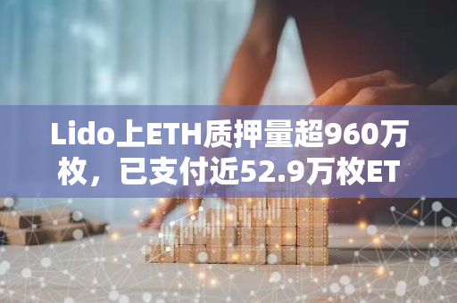 Lido上ETH质押量超960万枚，已支付近52.9万枚ETH质押奖励