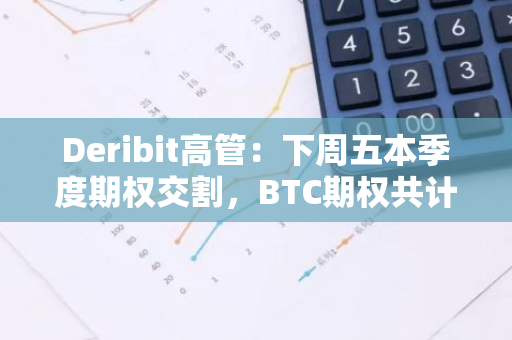 Deribit高管：下周五本季度期权交割，BTC期权共计66.5亿持仓到期