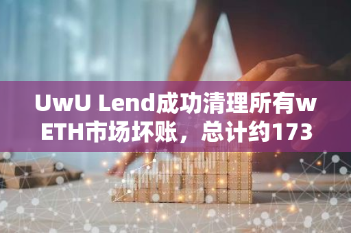 UwU Lend成功清理所有wETH市场坏账，总计约173万美元，标志着其稳健的财务管理能力