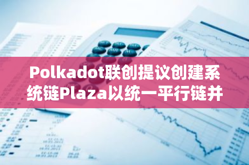 Polkadot联创提议创建系统链Plaza以统一平行链并增强可扩展性