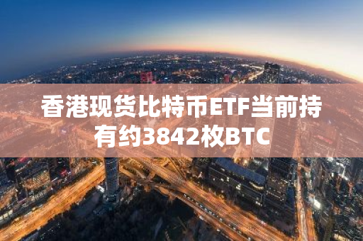 香港现货比特币ETF当前持有约3842枚BTC