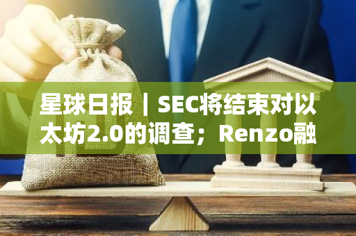 星球日报｜SEC将结束对以太坊2.0的调查；Renzo融资1700万美元（6月19日）