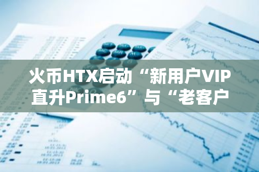 火币HTX启动“新用户VIP直升Prime6”与“老客户回归尊享最高VIP等级”的专属福利活动