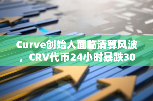 Curve创始人面临清算风波，CRV代币24小时暴跌30.8%，市场信心受挫