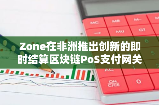 Zone在非洲推出创新的即时结算区块链PoS支付网关，为当地金融行业带来革命性变革