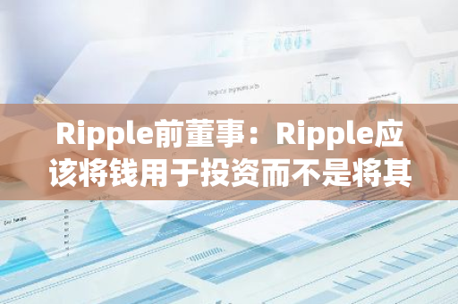 Ripple前董事：Ripple应该将钱用于投资而不是将其搁置