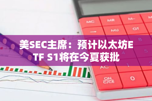 美SEC主席：预计以太坊ETF S1将在今夏获批