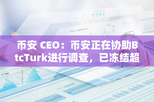 币安 CEO：币安正在协助BtcTurk进行调查，已冻结超530万美元被盗资金