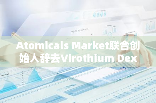 Atomicals Market联合创始人辞去Virothium Dex首席执行官一职
