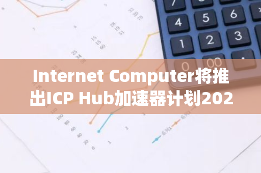 Internet Computer将推出ICP Hub加速器计划2024