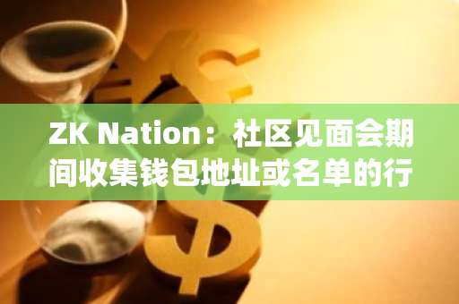 ZK Nation：社区见面会期间收集钱包地址或名单的行为未获ZKsync官方认可