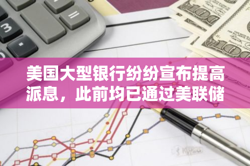美国大型银行纷纷宣布提高派息，此前均已通过美联储压力测试