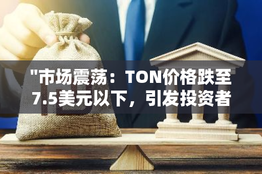 "市场震荡：TON价格跌至7.5美元以下，引发投资者关注与担忧"