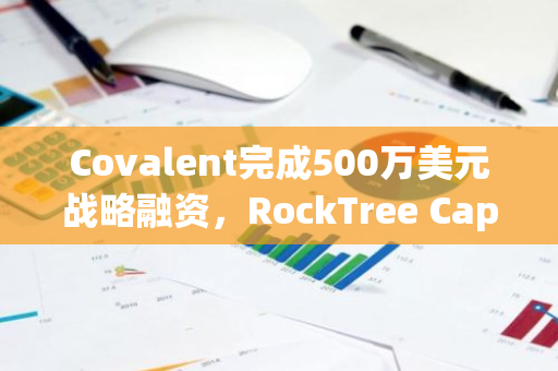 Covalent完成500万美元战略融资，RockTree Capital领投