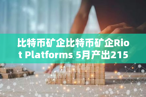 比特币矿企比特币矿企Riot Platforms 5月产出215枚BTC，环比减少43%