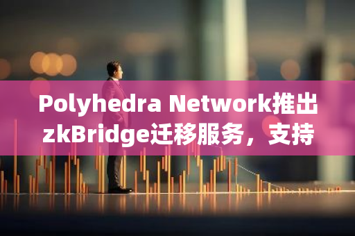 Polyhedra Network推出zkBridge迁移服务，支持项目从zksync迁移到其他链