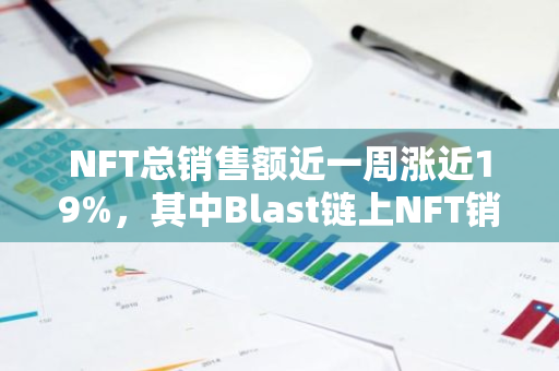 NFT总销售额近一周涨近19%，其中Blast链上NFT销售额周涨幅超95%