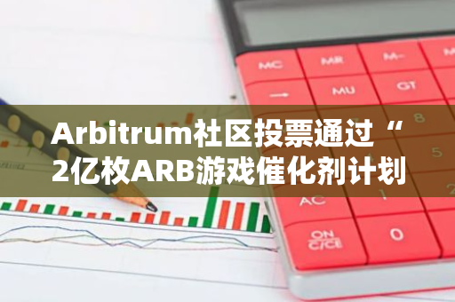 Arbitrum社区投票通过“2亿枚ARB游戏催化剂计划”提案