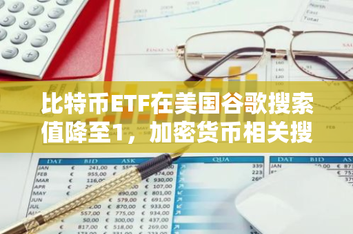 比特币ETF在美国谷歌搜索值降至1，加密货币相关搜索热度较2021年牛市大幅下滑