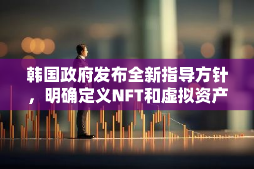 韩国政府发布全新指导方针，明确定义NFT和虚拟资产的规范与管理