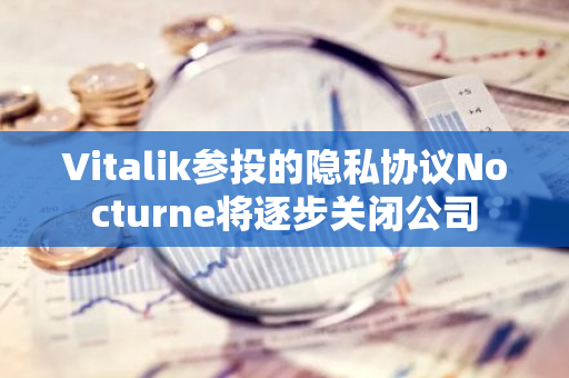 Vitalik参投的隐私协议Nocturne将逐步关闭公司
