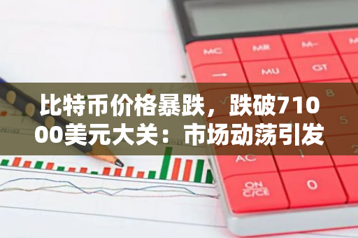 比特币价格暴跌，跌破71000美元大关：市场动荡引发投资者恐慌