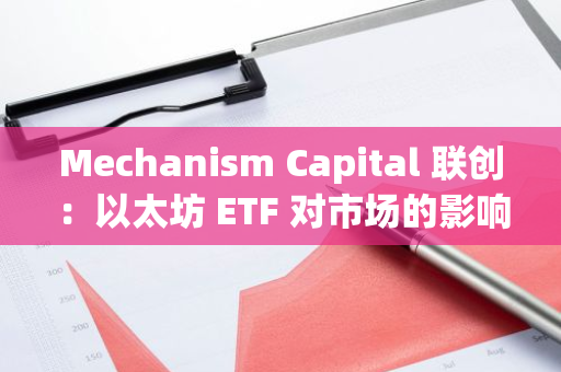 Mechanism Capital 联创：以太坊 ETF 对市场的影响不如比特币 ETF 明显，ETH 上行空间有限