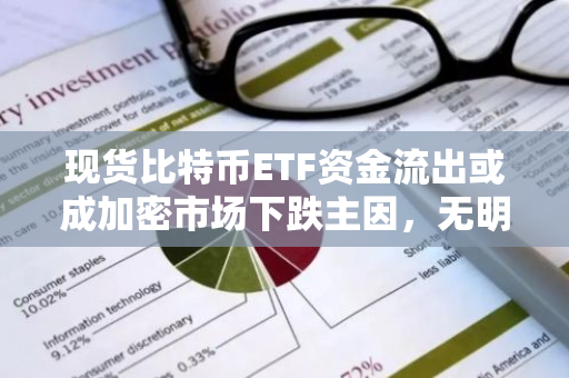 现货比特币ETF资金流出或成加密市场下跌主因，无明显催化剂引发市场震荡