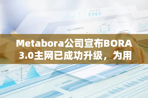 Metabora公司宣布BORA 3.0主网已成功升级，为用户带来更高效、更安全的区块链体验