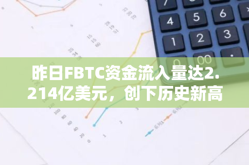 昨日FBTC资金流入量达2.214亿美元，创下历史新高
