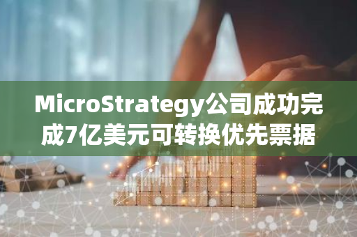 MicroStrategy公司成功完成7亿美元可转换优先票据的发行定价