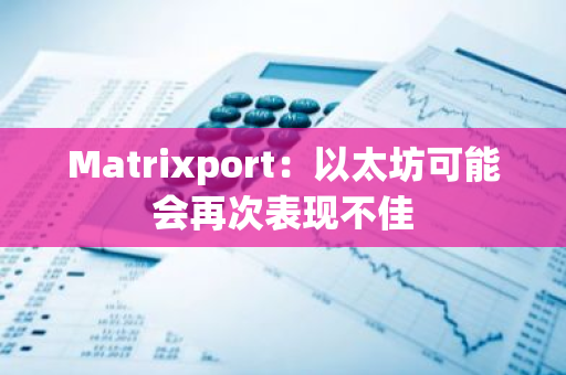 Matrixport：以太坊可能会再次表现不佳