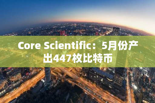 Core Scientific：5月份产出447枚比特币