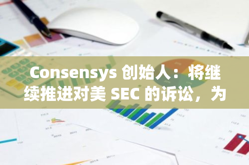 Consensys 创始人：将继续推进对美 SEC 的诉讼，为行业争取更多法律透明度