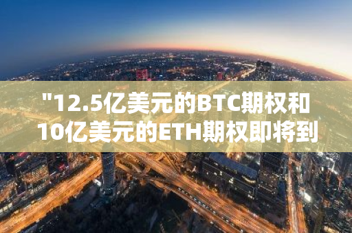 "12.5亿美元的BTC期权和10亿美元的ETH期权即将到期，市场关注其潜在影响"