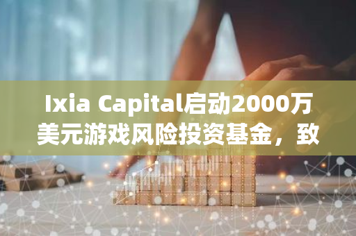 Ixia Capital启动2000万美元游戏风险投资基金，致力于培育Web3和加密领域的高增长项目