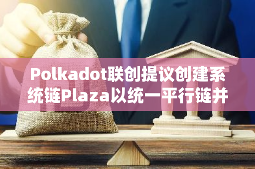 Polkadot联创提议创建系统链Plaza以统一平行链并增强可扩展性