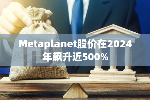 Metaplanet股价在2024年飙升近500%