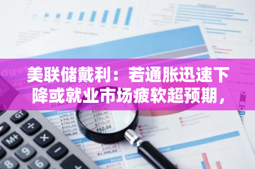 美联储戴利：若通胀迅速下降或就业市场疲软超预期，有必要降息