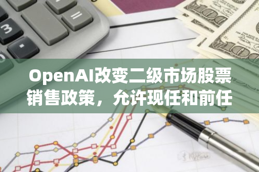 OpenAI改变二级市场股票销售政策，允许现任和前任员工平等参与