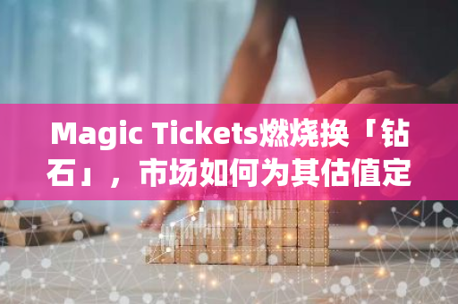 Magic Tickets燃烧换「钻石」，市场如何为其估值定价？