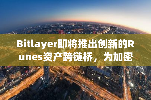 Bitlayer即将推出创新的Runes资产跨链桥，为加密货币市场带来全新的可能性和机遇