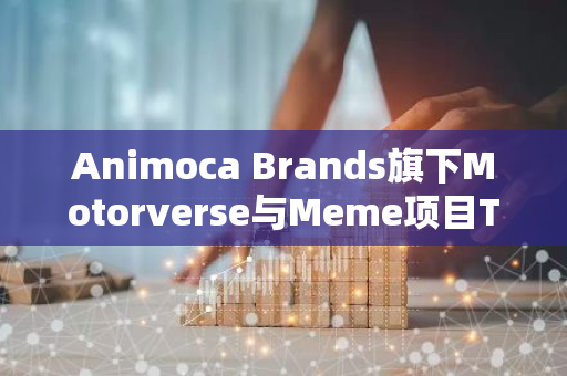 Animoca Brands旗下Motorverse与Meme项目Turbo达成合作，并将进行代币交换