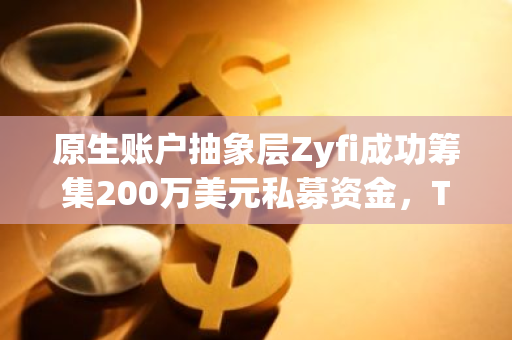 原生账户抽象层Zyfi成功筹集200万美元私募资金，Tenzor Capital等知名投资机构参与