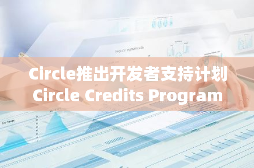 Circle推出开发者支持计划Circle Credits Program