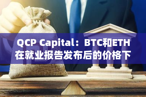 QCP Capital：BTC和ETH在就业报告发布后的价格下跌是逢低买入的好机会