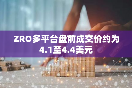 ZRO多平台盘前成交价约为4.1至4.4美元