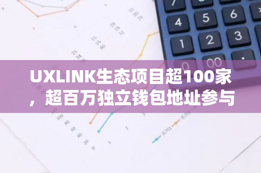 UXLINK生态项目超100家，超百万独立钱包地址参与生态项目链上交互